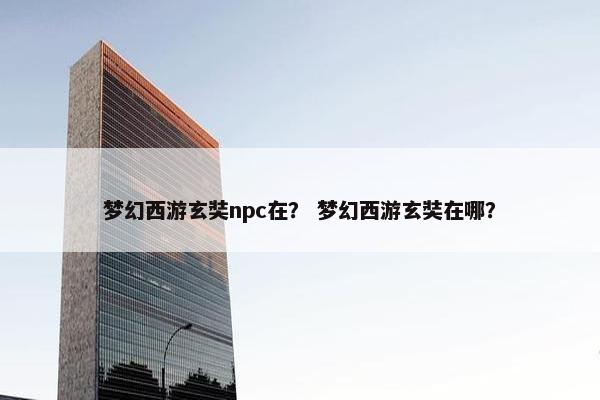 梦幻西游玄奘npc在？ 梦幻西游玄奘在哪？