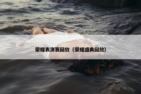 荣耀表演赛回放（荣耀盛典回放）