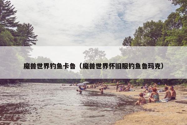 魔兽世界钓鱼卡鲁（魔兽世界怀旧服钓鱼鲁玛克）