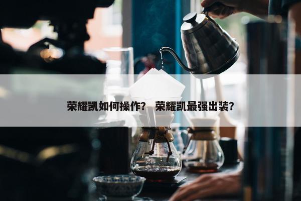 荣耀凯如何操作？ 荣耀凯最强出装？