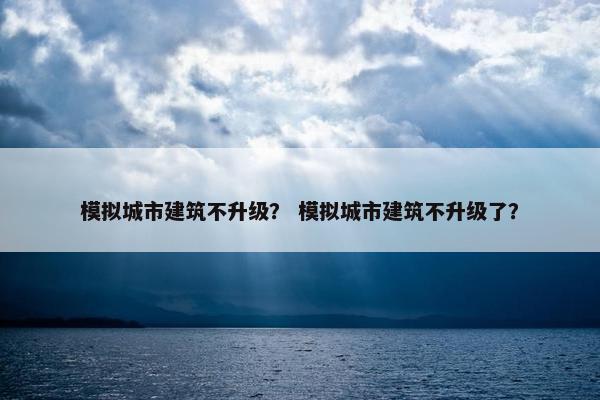 模拟城市建筑不升级？ 模拟城市建筑不升级了？