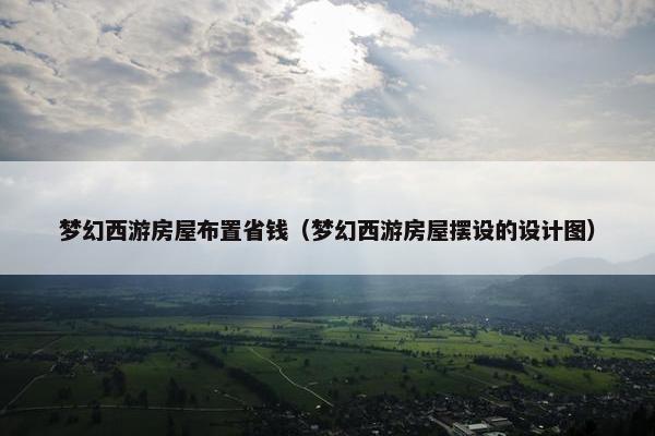 梦幻西游房屋布置省钱（梦幻西游房屋摆设的设计图）