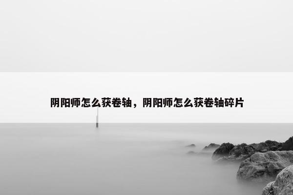 阴阳师怎么获卷轴，阴阳师怎么获卷轴碎片