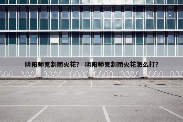 阴阳师克制雨火花？ 阴阳师克制雨火花怎么打？