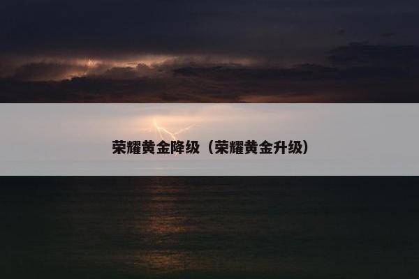 荣耀黄金降级（荣耀黄金升级）
