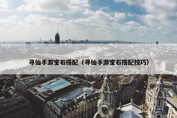 寻仙手游宝石搭配（寻仙手游宝石搭配技巧）