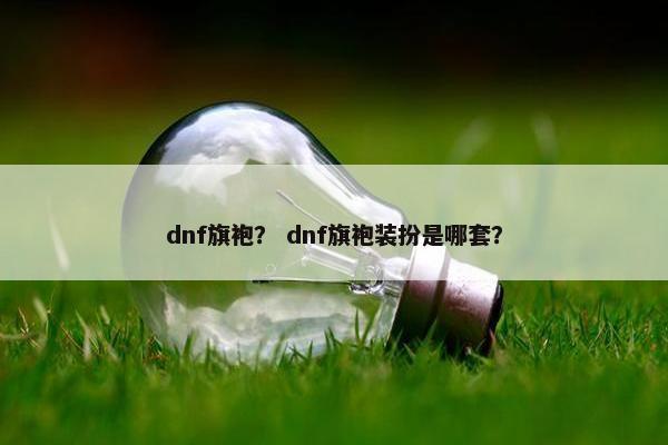 dnf旗袍？ dnf旗袍装扮是哪套？