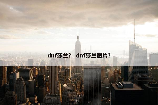 dnf莎兰？ dnf莎兰图片？