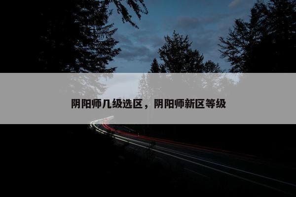 阴阳师几级选区，阴阳师新区等级
