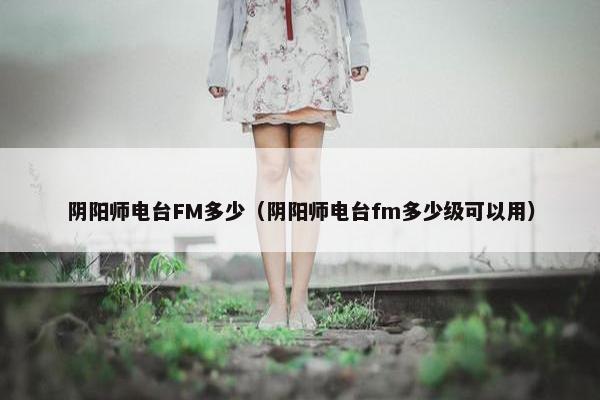 阴阳师电台FM多少（阴阳师电台fm多少级可以用）