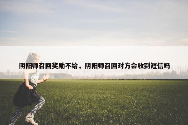 阴阳师召回奖励不给，阴阳师召回对方会收到短信吗