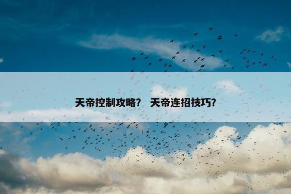 天帝控制攻略？ 天帝连招技巧？