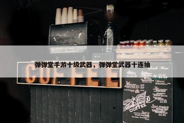 弹弹堂手游十级武器，弹弹堂武器十连抽