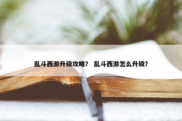 乱斗西游升级攻略？ 乱斗西游怎么升级？