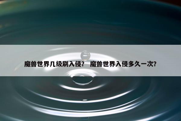 魔兽世界几级刷入侵？ 魔兽世界入侵多久一次？