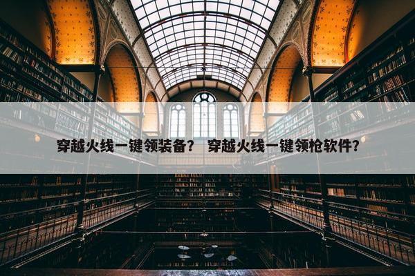 穿越火线一键领装备？ 穿越火线一键领枪软件？