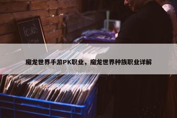魔龙世界手游PK职业，魔龙世界种族职业详解