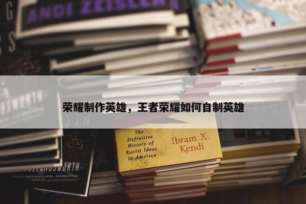 荣耀制作英雄，王者荣耀如何自制英雄