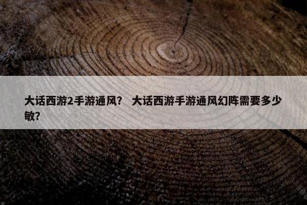 大话西游2手游通风？ 大话西游手游通风幻阵需要多少敏？