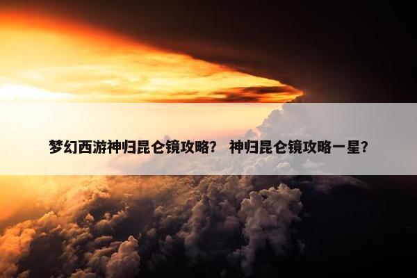 梦幻西游神归昆仑镜攻略？ 神归昆仑镜攻略一星？