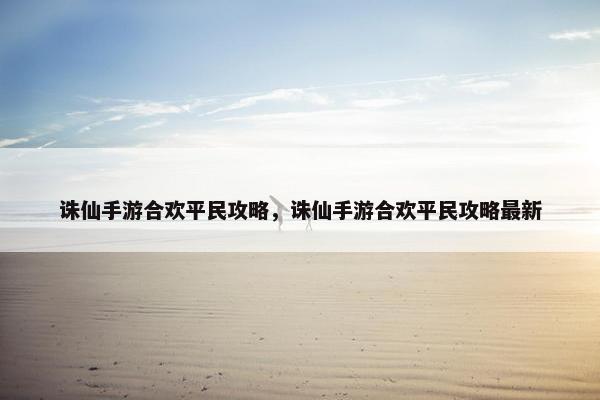 诛仙手游合欢平民攻略，诛仙手游合欢平民攻略最新