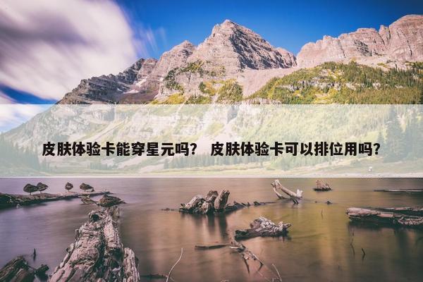 皮肤体验卡能穿星元吗？ 皮肤体验卡可以排位用吗？