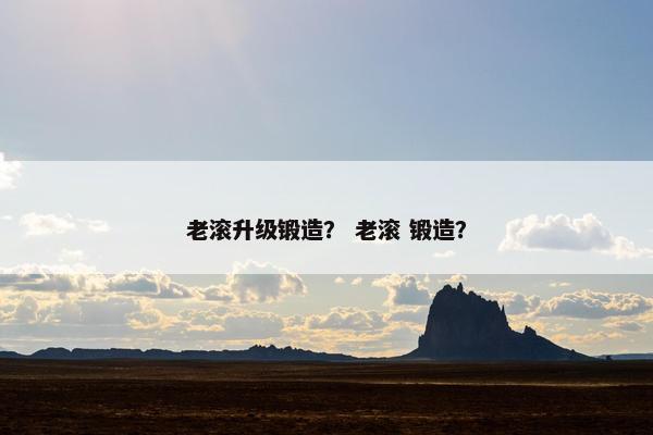 老滚升级锻造？ 老滚 锻造？