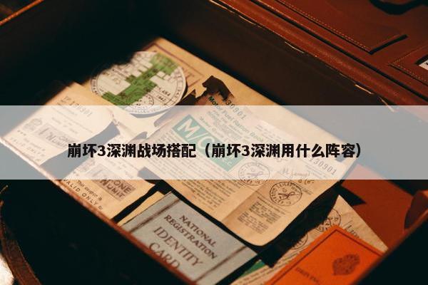 崩坏3深渊战场搭配（崩坏3深渊用什么阵容）