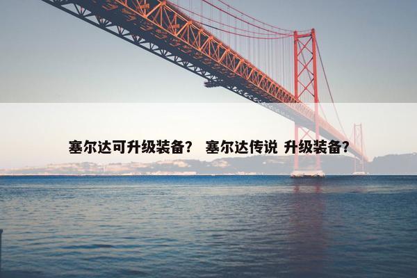 塞尔达可升级装备？ 塞尔达传说 升级装备？