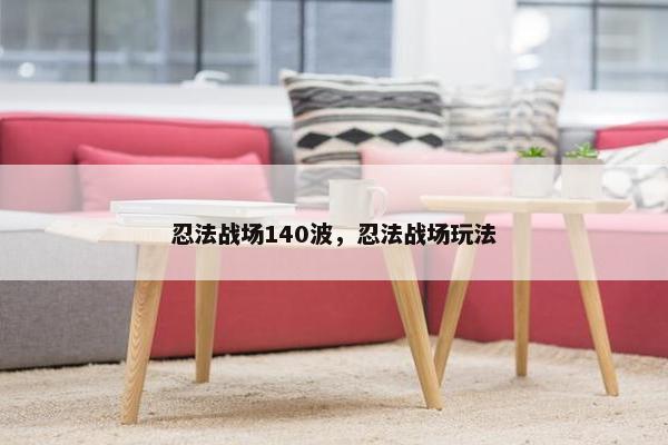 忍法战场140波，忍法战场玩法