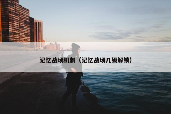 记忆战场机制（记忆战场几级解锁）
