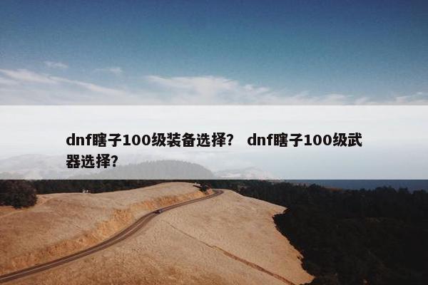 dnf瞎子100级装备选择？ dnf瞎子100级武器选择？