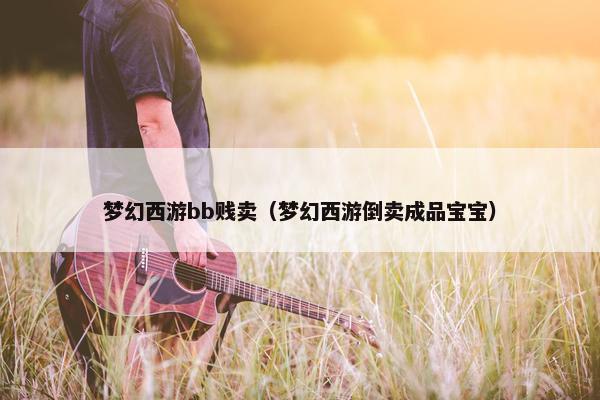 梦幻西游bb贱卖（梦幻西游倒卖成品宝宝）