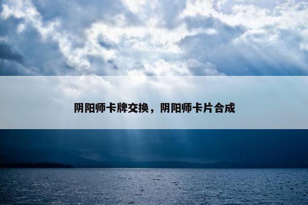 阴阳师卡牌交换，阴阳师卡片合成