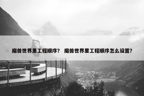 魔兽世界里工程顺序？ 魔兽世界里工程顺序怎么设置？