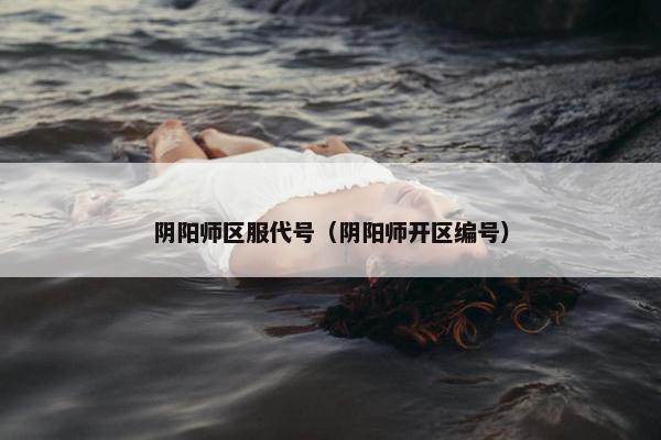阴阳师区服代号（阴阳师开区编号）