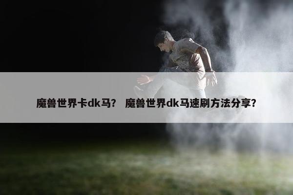 魔兽世界卡dk马？ 魔兽世界dk马速刷方法分享？