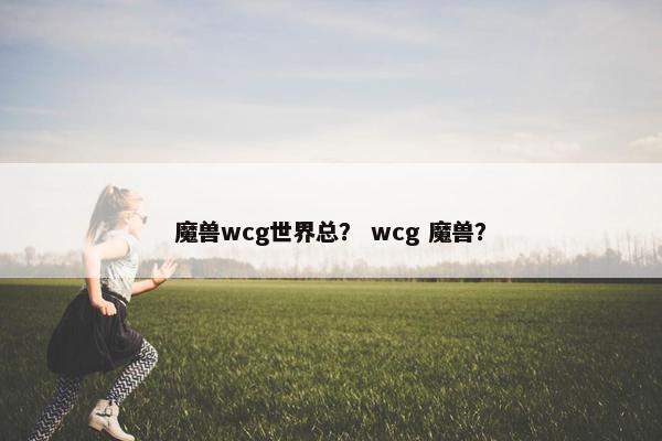 魔兽wcg世界总？ wcg 魔兽？