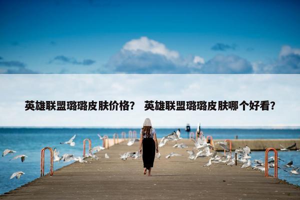 英雄联盟璐璐皮肤价格？ 英雄联盟璐璐皮肤哪个好看？