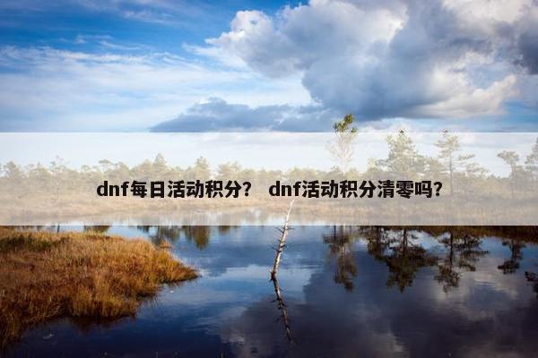 dnf每日活动积分? dnf活动积分清零吗? dnf每日活动积分? dnf活动积分清零吗?