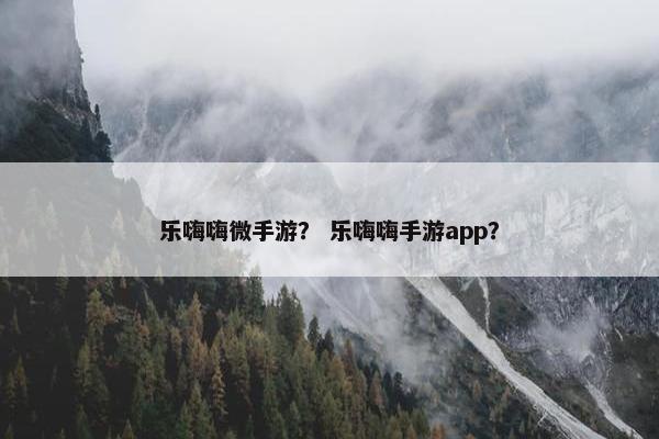 乐嗨嗨微手游？ 乐嗨嗨手游app？