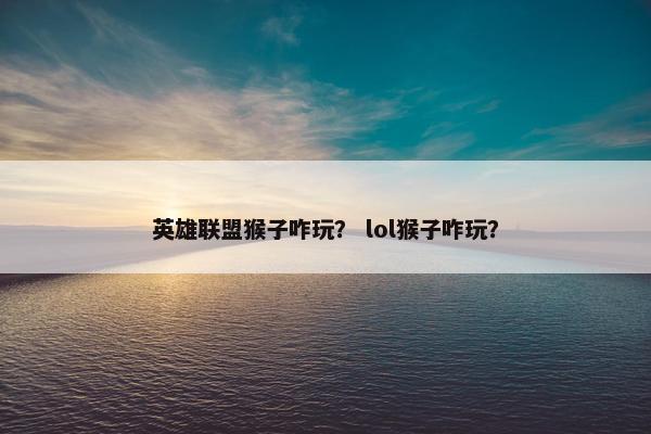 英雄联盟猴子咋玩？ lol猴子咋玩？