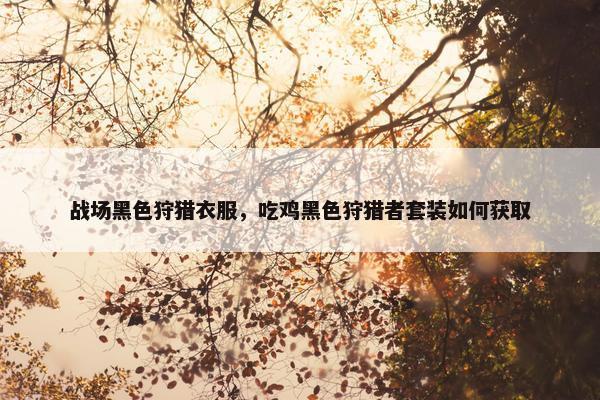 战场黑色狩猎衣服，吃鸡黑色狩猎者套装如何获取