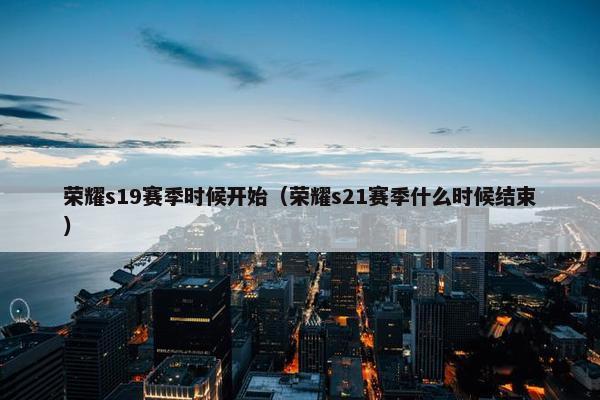 荣耀s19赛季时候开始（荣耀s21赛季什么时候结束）