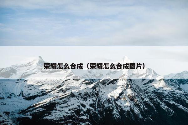 荣耀怎么合成（荣耀怎么合成图片）