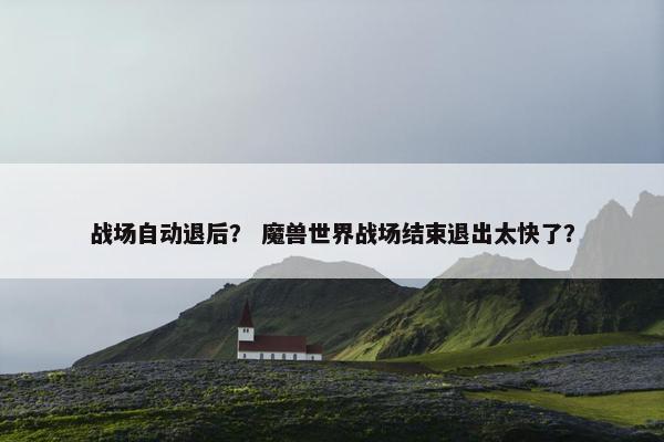 战场自动退后？ 魔兽世界战场结束退出太快了？