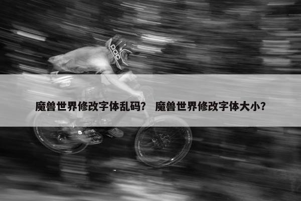 魔兽世界修改字体乱码？ 魔兽世界修改字体大小？