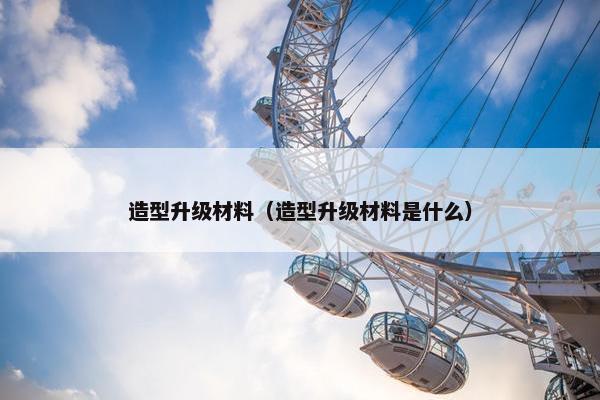 造型升级材料（造型升级材料是什么）