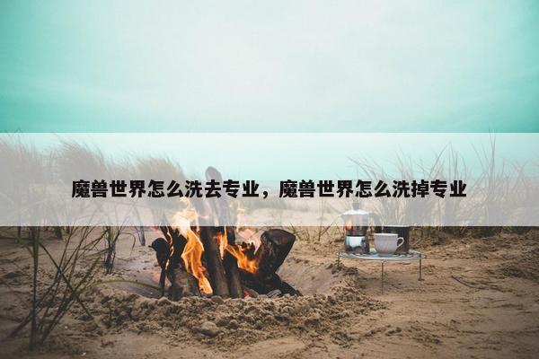 魔兽世界怎么洗去专业，魔兽世界怎么洗掉专业