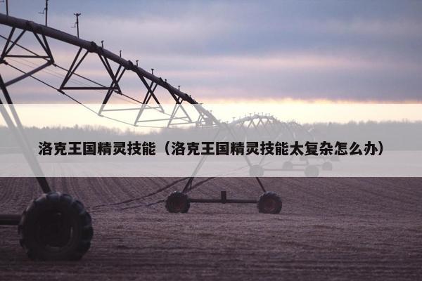 洛克王国精灵技能（洛克王国精灵技能太复杂怎么办）